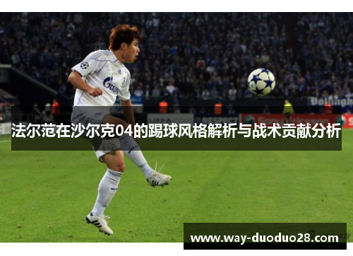 法尔范在沙尔克04的踢球风格解析与战术贡献分析 法尔范在沙尔克04的踢球风格解析与战术贡献分析