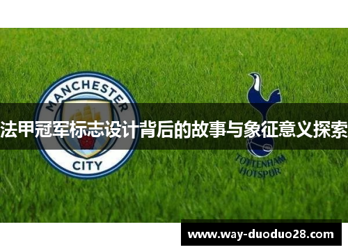 法甲冠军标志设计背后的故事与象征意义探索