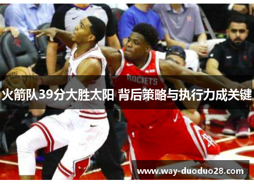 火箭队39分大胜太阳 背后策略与执行力成关键
