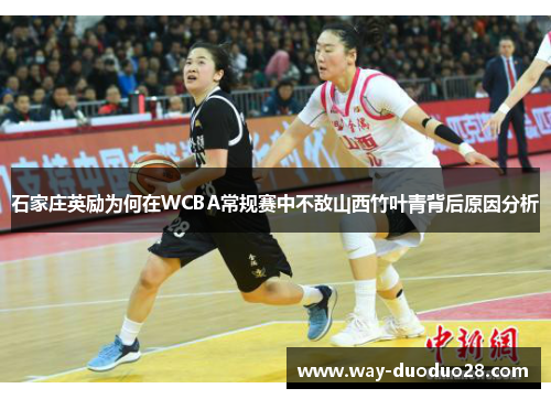 石家庄英励为何在WCBA常规赛中不敌山西竹叶青背后原因分析 石家庄英励为何在WCBA常规赛中不敌山西竹叶青背后原因分析