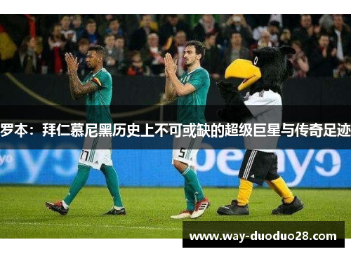 罗本:拜仁慕尼黑历史上不可或缺的超级巨星与传奇足迹 罗本:拜仁慕尼黑历史上不可或缺的超级巨星与传奇足迹