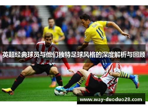 英超经典球员与他们独特足球风格的深度解析与回顾