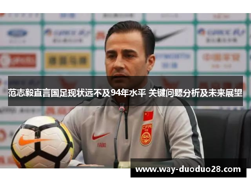 范志毅直言国足现状远不及94年水平 关键问题分析及未来展望 范志毅直言国足现状远不及94年水平 关键问题分析及未来展望