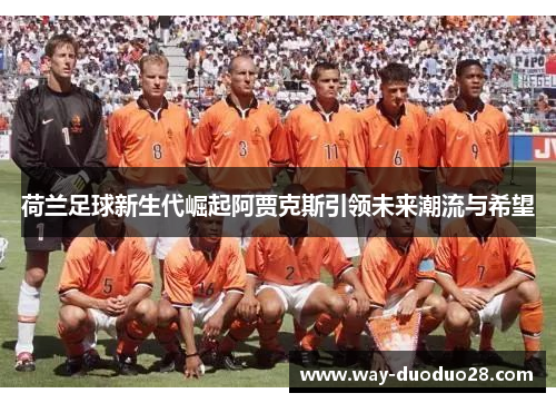 荷兰足球新生代崛起阿贾克斯引领未来潮流与希望 荷兰足球新生代崛起阿贾克斯引领未来潮流与希望