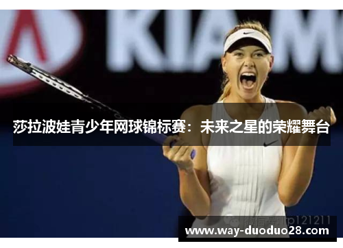 莎拉波娃青少年网球锦标赛：未来之星的荣耀舞台