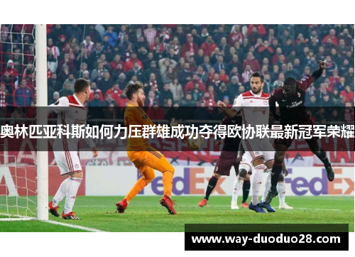 奥林匹亚科斯如何力压群雄成功夺得欧协联最新冠军荣耀 奥林匹亚科斯如何力压群雄成功夺得欧协联最新冠军荣耀