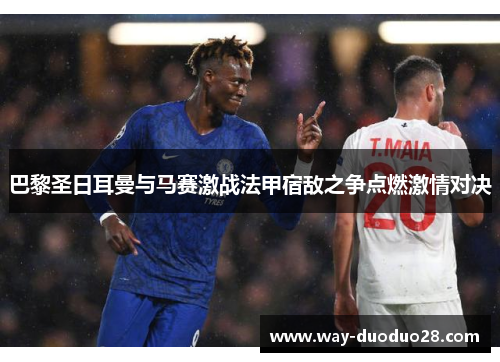 巴黎圣日耳曼与马赛激战法甲宿敌之争点燃激情对决