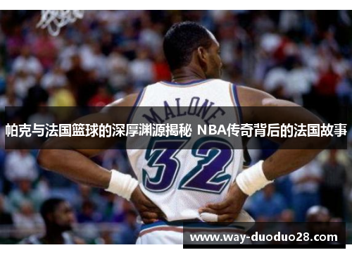 帕克与法国篮球的深厚渊源揭秘 NBA传奇背后的法国故事
