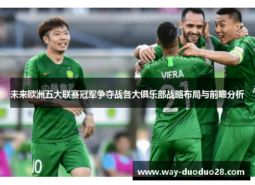 未来欧洲五大联赛冠军争夺战各大俱乐部战略布局与前瞻分析