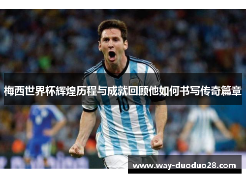 梅西世界杯辉煌历程与成就回顾他如何书写传奇篇章