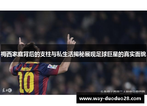 梅西家庭背后的支柱与私生活揭秘展现足球巨星的真实面貌