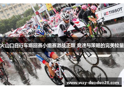 火山口自行车巡回赛小组赛激战正酣 竞速与策略的完美较量