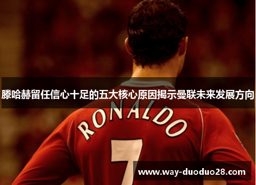 滕哈赫留任信心十足的五大核心原因揭示曼联未来发展方向