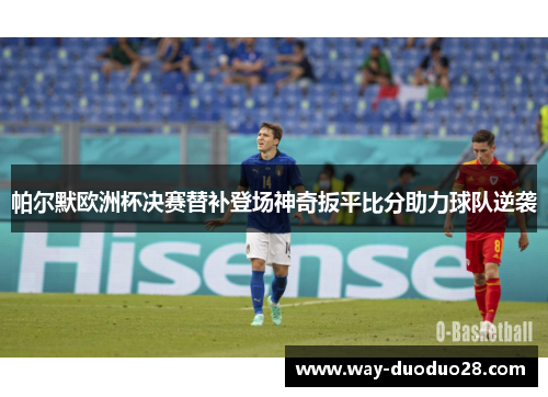 帕尔默欧洲杯决赛替补登场神奇扳平比分助力球队逆袭