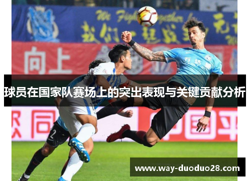 球员在国家队赛场上的突出表现与关键贡献分析