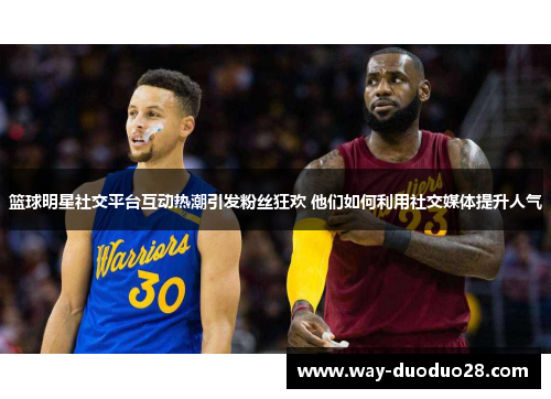 篮球明星社交平台互动热潮引发粉丝狂欢 他们如何利用社交媒体提升人气