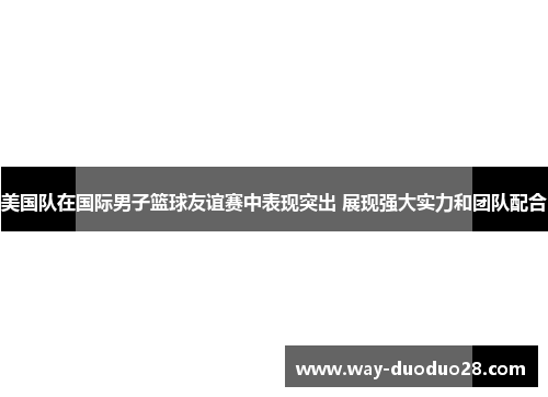 美国队在国际男子篮球友谊赛中表现突出 展现强大实力和团队配合 美国队在国际男子篮球友谊赛中表现突出 展现强大实力和团队配合