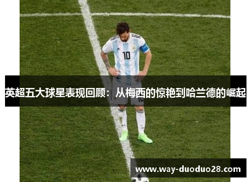 英超五大球星表现回顾:从梅西的惊艳到哈兰德的崛起 英超五大球星表现回顾:从梅西的惊艳到哈兰德的崛起