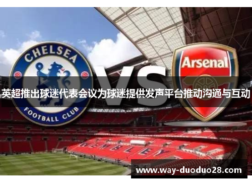 英超推出球迷代表会议为球迷提供发声平台推动沟通与互动 英超推出球迷代表会议为球迷提供发声平台推动沟通与互动