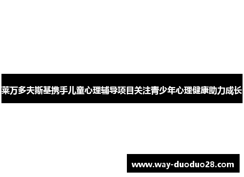 莱万多夫斯基携手儿童心理辅导项目关注青少年心理健康助力成长 莱万多夫斯基携手儿童心理辅导项目关注青少年心理健康助力成长