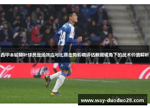 西甲本轮替补球员登场效应与比赛走势影响评估数据视角下的战术价值解析 西甲本轮替补球员登场效应与比赛走势影响评估数据视角下的战术价值解析