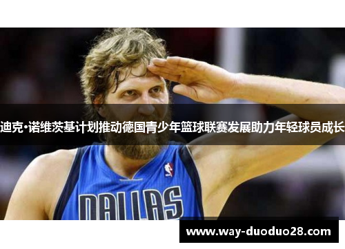 迪克·诺维茨基计划推动德国青少年篮球联赛发展助力年轻球员成长
