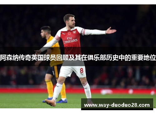 阿森纳传奇英国球员回顾及其在俱乐部历史中的重要地位 阿森纳传奇英国球员回顾及其在俱乐部历史中的重要地位
